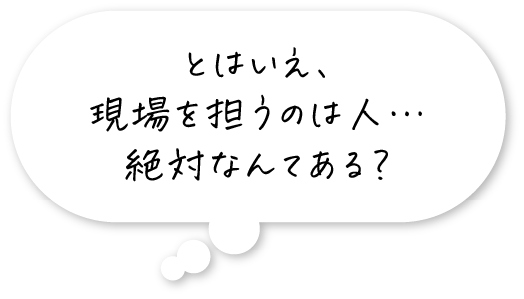 とはいえ、現場を担うのは人…絶対なんてある？