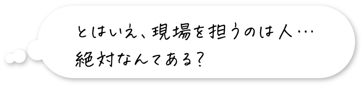 とはいえ、現場を担うのは人…絶対なんてある？